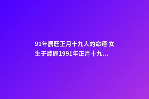 91年農歷正月十九人的命運 女生于農歷1991年正月十九戌時求測八字如何-第1張-觀點-玄機派